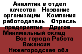 Аналитик в отдел качества › Название организации ­ Компания-работодатель › Отрасль предприятия ­ Другое › Минимальный оклад ­ 32 000 - Все города Работа » Вакансии   . Нижегородская обл.,Дзержинск г.